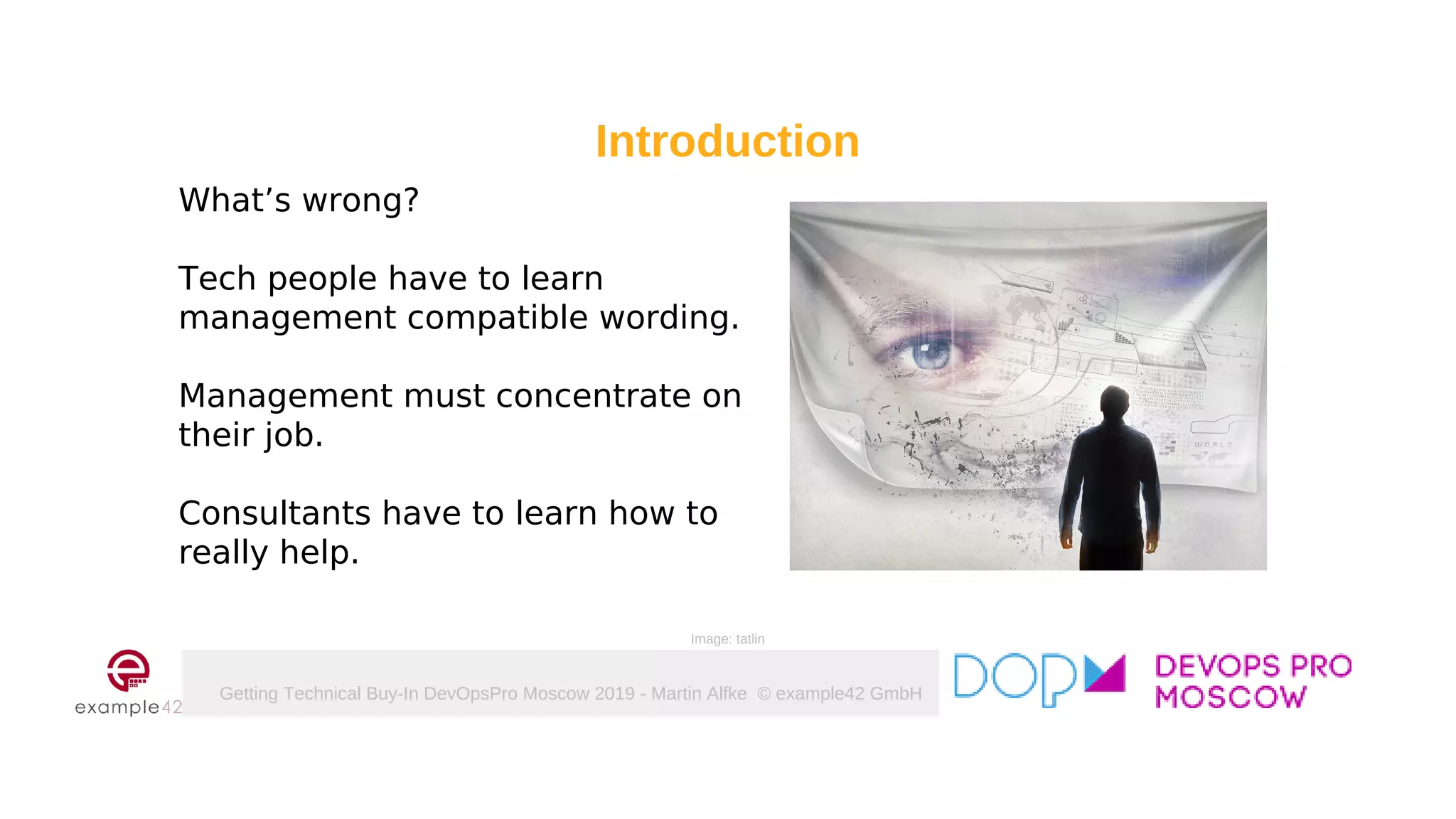 Getting Technical Buy-In DevOpsPro Moscow 2019 - Martin Alfke © example42 GmbH
What’s wrong?
Tech people have to learn
management compatible wording.
Management must concentrate on
their job.
Consultants have to learn how to
really help.
Introduction
Image: tatlin
 