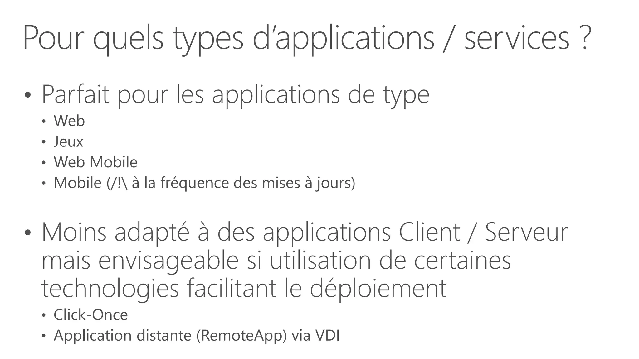 Pour quels types d’applications / services ?
• Parfait pour les applications de type
• Web
• Jeux
• Web Mobile
• Mobile (/! à la fréquence des mises à jours)
• Moins adapté à des applications Client / Serveur
mais envisageable si utilisation de certaines
technologies facilitant le déploiement
• Click-Once
• Application distante (RemoteApp) via VDI
 