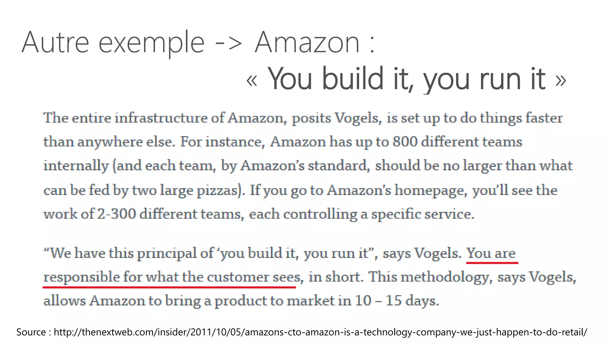 Autre exemple -> Amazon :
« You build it, you run it »
Source : http://thenextweb.com/insider/2011/10/05/amazons-cto-amazon-is-a-technology-company-we-just-happen-to-do-retail/
 