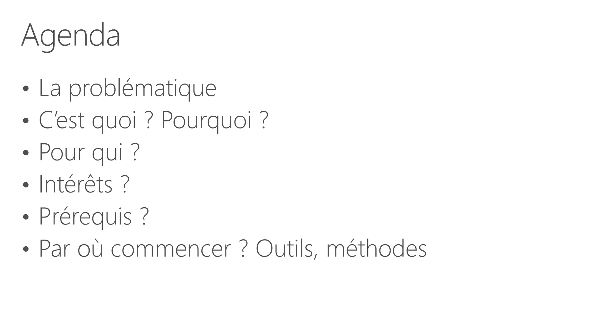 Agenda
• La problématique
• C’est quoi ? Pourquoi ?
• Pour qui ?
• Intérêts ?
• Prérequis ?
• Par où commencer ? Outils, méthodes
 