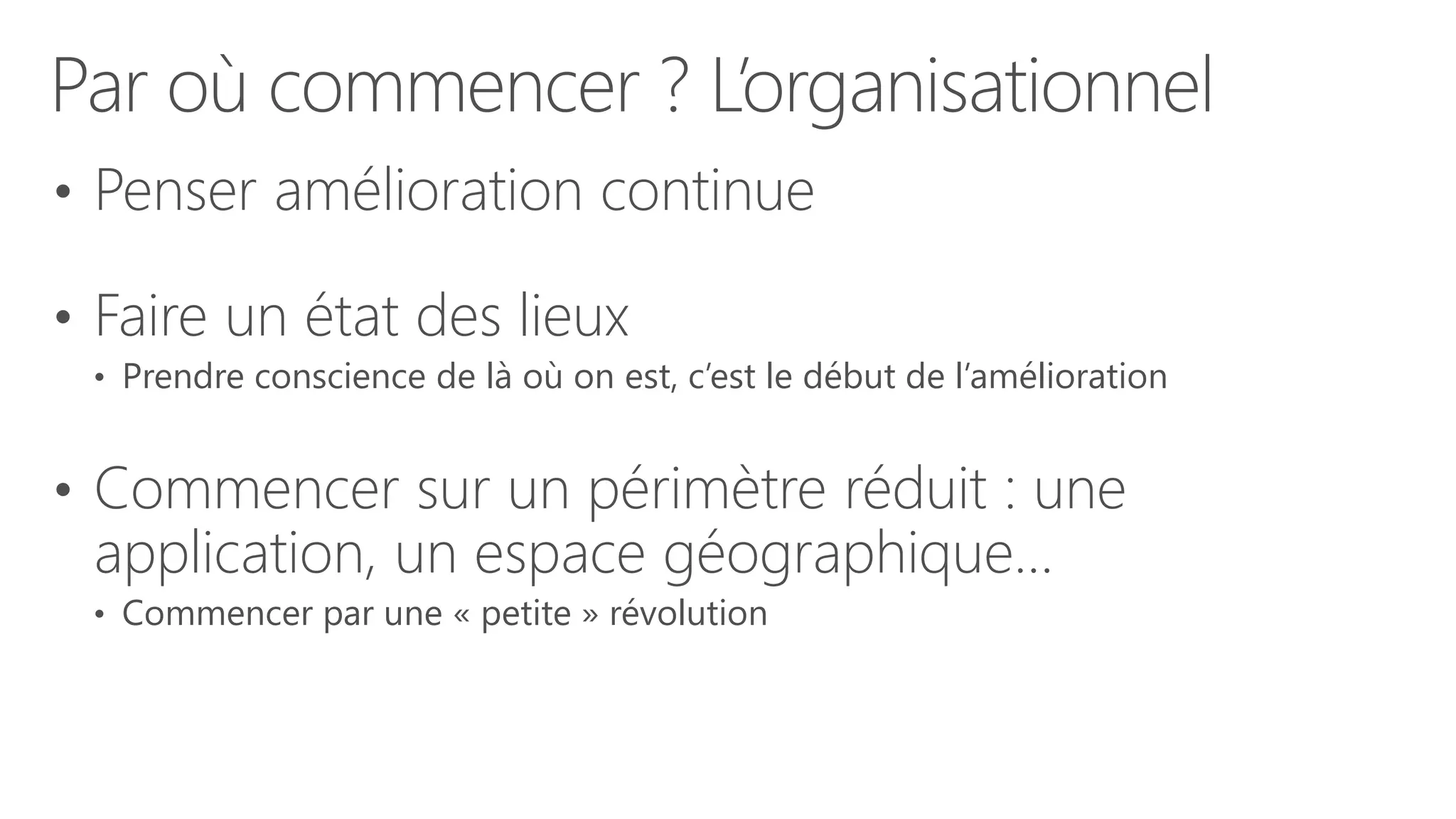 Par où commencer ? L’organisationnel
• Penser amélioration continue
• Faire un état des lieux
• Prendre conscience de là où on est, c’est le début de l’amélioration
• Commencer sur un périmètre réduit : une
application, un espace géographique…
• Commencer par une « petite » révolution
 