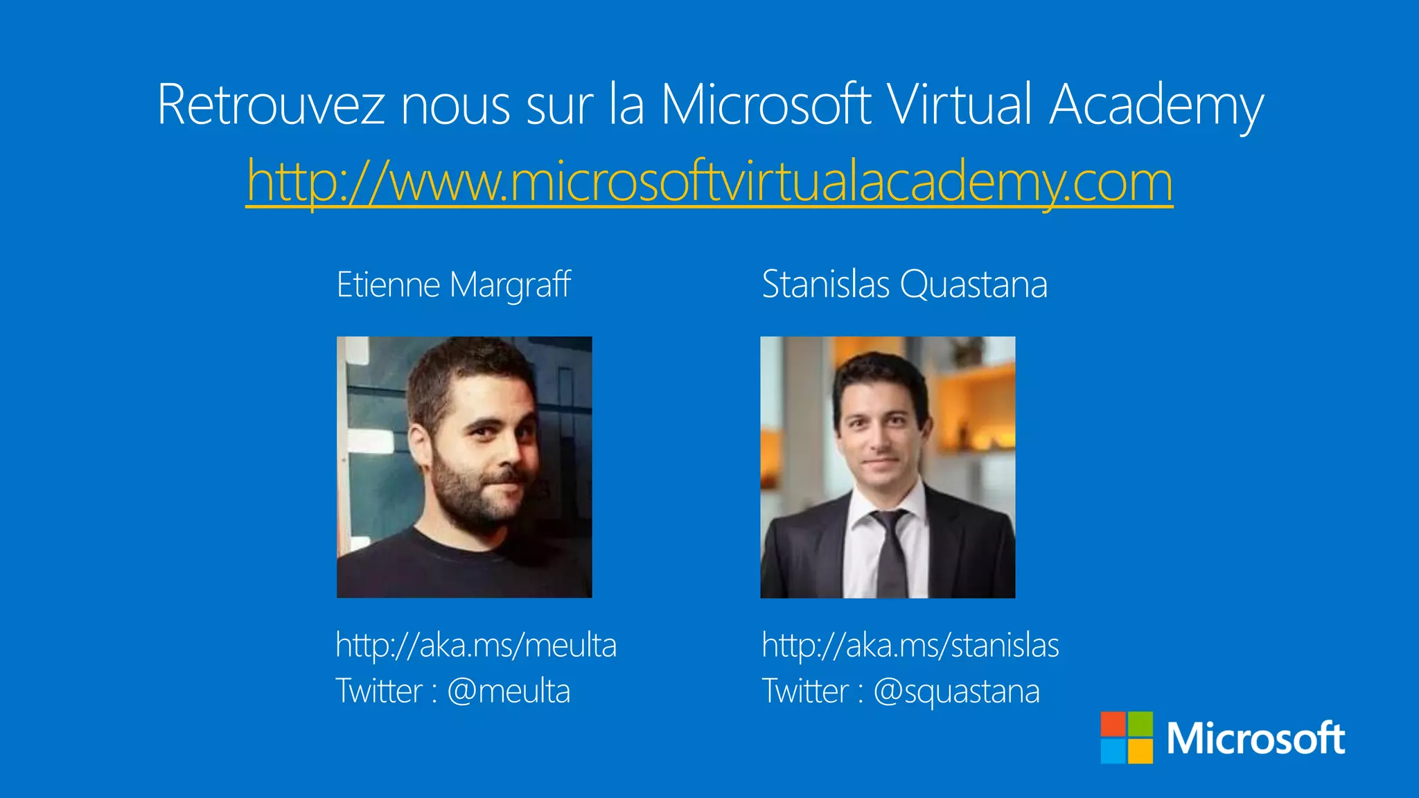 Retrouvez nous sur la Microsoft Virtual Academy
http://www.microsoftvirtualacademy.com
http://aka.ms/meulta
Twitter : @meulta
Stanislas Quastana
http://aka.ms/stanislas
Twitter : @squastana
Etienne Margraff
 