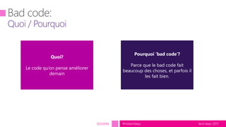tech.days 2015#mstechdaysSESSION
Pourquoi ‘bad code’?
Parce que le bad code fait
beaucoup des choses, et parfois il
les fait bien.
Quoi?
Le code qu’on pense améliorer
demain
 