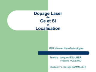 Dopage Laser
     de
  Ge et Si
     et
Localisation



      M2R Micro et NanoTechnologies


          Tuteurs : Jacques BOULMER
                    Frédéric FOSSARD

          Etudiant : V. Davide CAMMILLERI
 