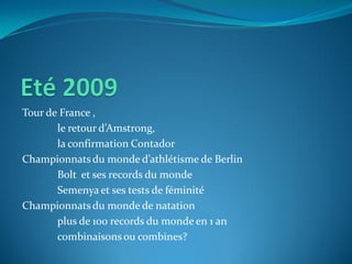Tour de France ,
le retour d’Amstrong,
la confirmation Contador
Championnats du monde d’athlétisme de Berlin
Bolt et ses records du monde
Semenya et ses tests de féminité
Championnats du monde de natation
plus de 100 records du monde en 1 an
combinaisons ou combines?
 