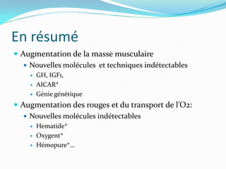 En résumé
 Augmentation de la masse musculaire
 Nouvelles molécules et techniques indétectables
 GH, IGF1,
 AICAR*
 Génie génétique
 Augmentation des rouges et du transport de l’O2:
 Nouvelles molécules indétectables
 Hematide*
 Oxygent*
 Hémopure*…
 