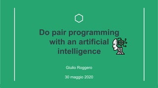 Do pair programming with an artiﬁcial intelligence Giulio Roggero
Do pair programming
with an artificial
intelligence
Giulio Roggero
30 maggio 2020
 