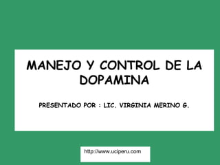 MANEJO Y CONTROL DE LA
      DOPAMINA
 PRESENTADO POR : LIC. VIRGINIA MERINO G.




             http://www.uciperu.com
 