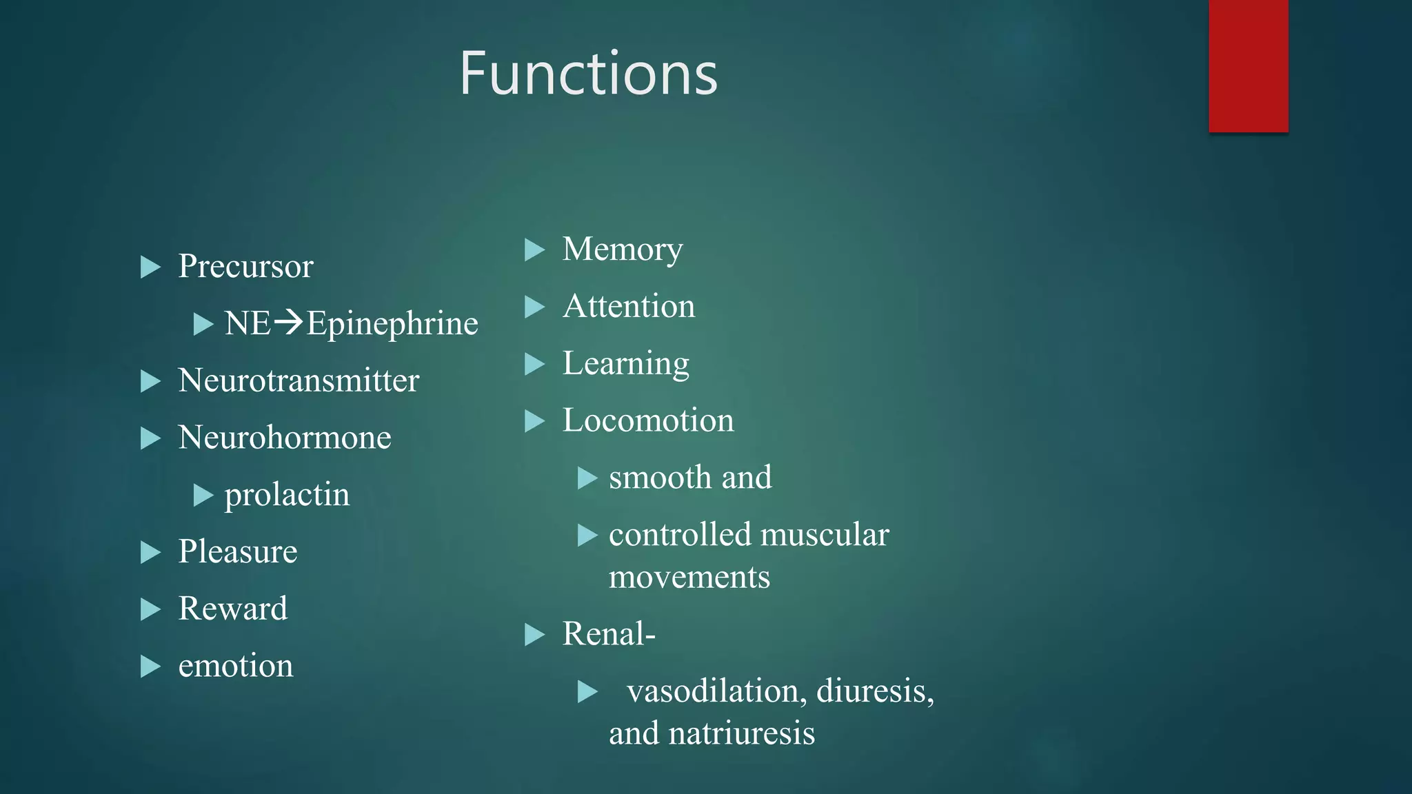 Functions
 Precursor
 NEEpinephrine
 Neurotransmitter
 Neurohormone
 prolactin
 Pleasure
 Reward
 emotion
 Memory
 Attention
 Learning
 Locomotion
 smooth and
 controlled muscular
movements
 Renal-
 vasodilation, diuresis,
and natriuresis
 