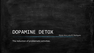 DOPAMINE DETOX
The reduction of problematic activities.
Aluna: Ana Luísa M. Rodrigues
 