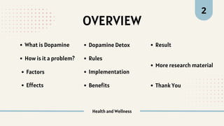 OVERVIEW
Health and Wellness
What is Dopamine
Effects
Factors
Dopamine Detox
Rules
Benefits
How is it a problem?
Implementation
Result
More research material
Thank You
2
 