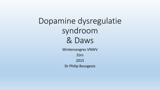 Dopamine dysregulatie
syndroom
& Daws
Wintercongres VNWV
Zürs
2015
Dr Philip Bourgeois
 