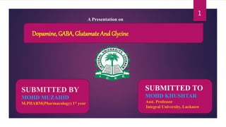 SUBMITTED BY
MOHD MUZAHID
M.PHARM(Pharmacology) 1st year
SUBMITTED TO
MOHD KHUSHTAR
Asst. Professor
Integral University, Lucknow
Dopamine, GABA, Glutamate And Glycine
A Presentation on
1
 