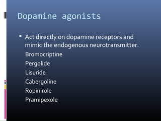 Dopamine agonists
 Act directly on dopamine receptors and
mimic the endogenous neurotransmitter.
Bromocriptine
Pergolide
Lisuride
Cabergoline
Ropinirole
Pramipexole
 