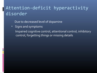Attention-deficit hyperactivity
disorder
Due to decreased level of dopamine
• Signs and symptoms
Impaired cognitive control, attentional control, inhibitory
control, forgetting things or missing details
 