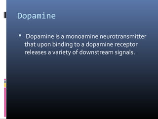Dopamine
 Dopamine is a monoamine neurotransmitter
that upon binding to a dopamine receptor
releases a variety of downstream signals.
 