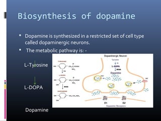 Biosynthesis of dopamine
 Dopamine is synthesized in a restricted set of cell type
called dopaminergic neurons.
 The metabolic pathway is: -
L-Tyrosine
L-DOPA
Dopamine
 