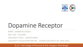 Dopamine Receptor
NAME- DEBARUN GHOSH
ROLL NO.- 2014085
UNIVERSITY ROLL- 18920220003
UNIVERSITY RESGISTRATION NO.- 202892320210013 OF 2020-2021
Dr. B. C. Roy College of Pharmacy & AHS, Durgapur, West Bengal 1
 