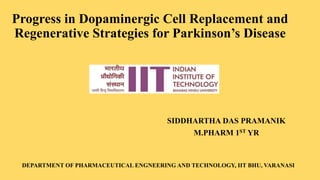 Progress in Dopaminergic Cell Replacement and
Regenerative Strategies for Parkinson’s Disease
SIDDHARTHA DAS PRAMANIK
M.PHARM 1ST YR
DEPARTMENT OF PHARMACEUTICAL ENGNEERING AND TECHNOLOGY, IIT BHU, VARANASI
 