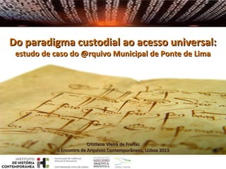 Do paradigma custodial ao acesso universal:
estudo de caso do @rquivo Municipal de Ponte de Lima

Cristiana Vieira de Freitas
II Encontro de Arquivos Contemporâneos, Lisboa 2013

 
