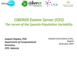CIBERER Exome Server (CES) The server of the Spanish Population Variability 
Joaquín Dopazo, PhD 
Department of Computational Genomics, 
CIPF, Valencia 
Hospital Universitario La Paz, Madrid 
28 de abril, 2014  