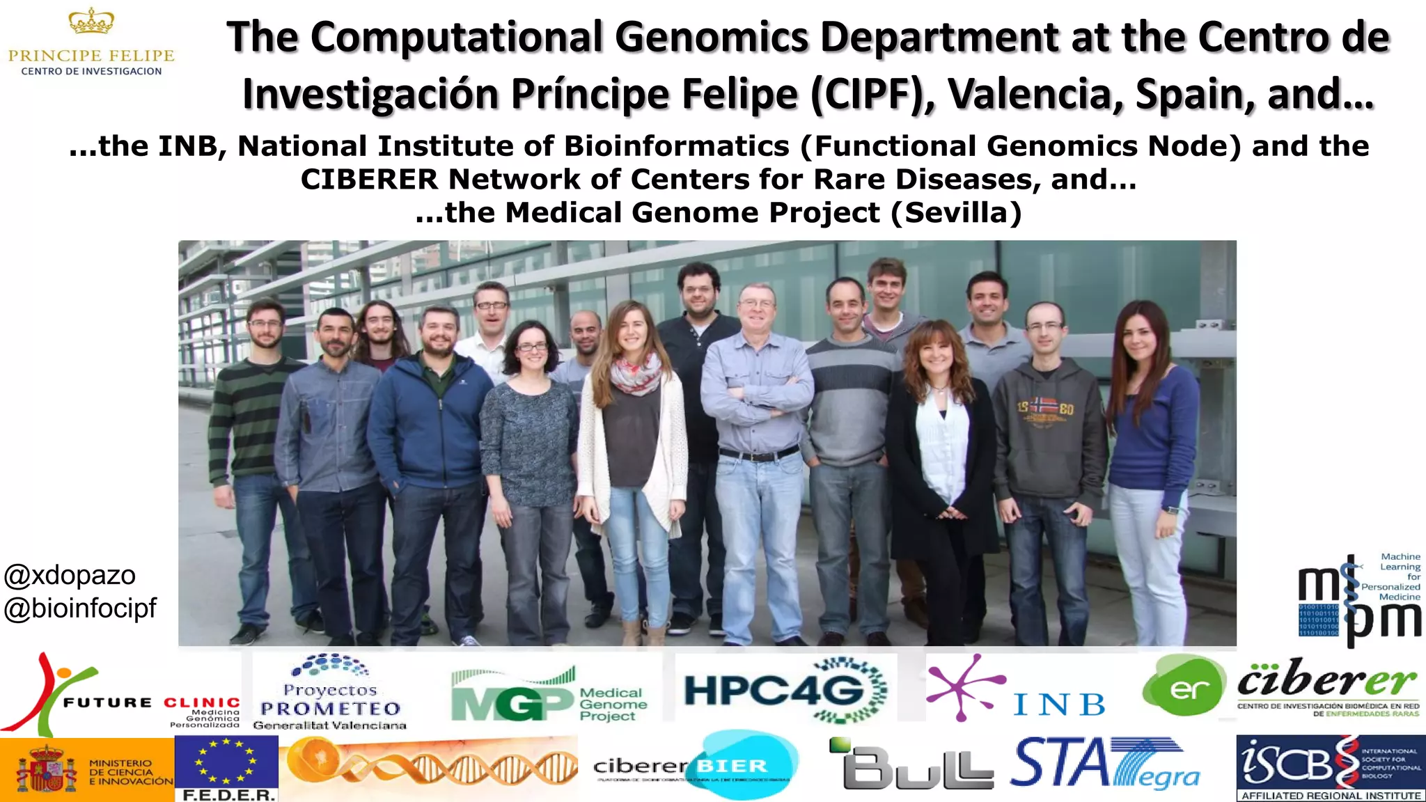 The Computational Genomics Department at the Centro de Investigación Príncipe Felipe (CIPF), Valencia, Spain, and… 
...the INB, National Institute of Bioinformatics (Functional Genomics Node) and the CIBERER Network of Centers for Rare Diseases, and… 
...the Medical Genome Project (Sevilla) 
@xdopazo @bioinfocipf 