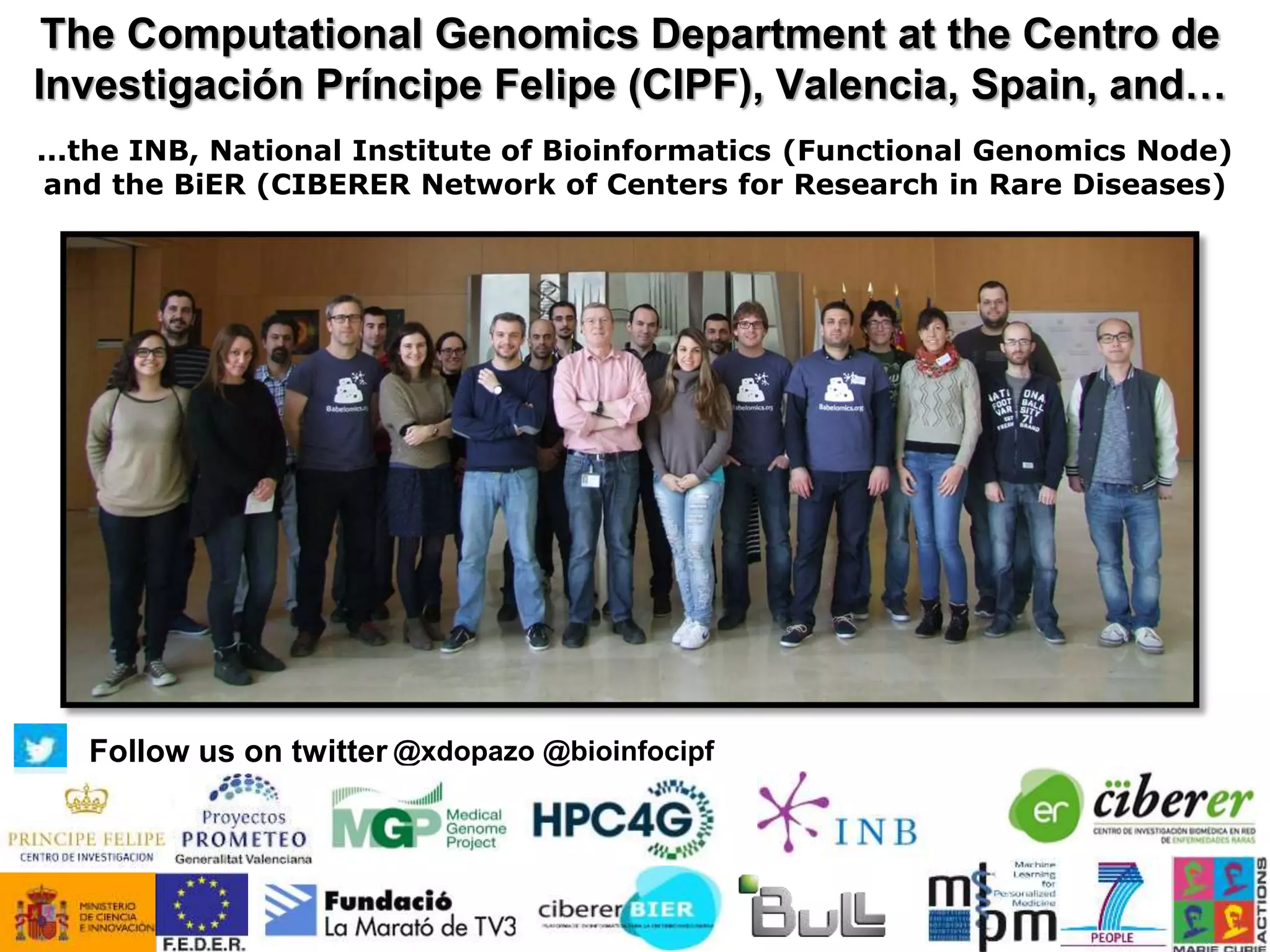 The Computational Genomics Department at the Centro de
Investigación Príncipe Felipe (CIPF), Valencia, Spain, and…
...the INB, National Institute of Bioinformatics (Functional Genomics Node)
and the BiER (CIBERER Network of Centers for Research in Rare Diseases)
@xdopazo @bioinfocipfFollow us on twitter
 