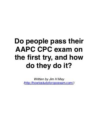 Do people pass their
AAPC CPC exam on
the ﬁrst try, and how
do they do it?
Written by Jim H May
(http://howtostudyforcpcexam.com/)

 