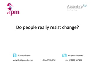 Do	
  people	
  really	
  resist	
  change?	
  
rod.willis@assen6re.net	
   @RodWillisGTC	
   +44	
  (0)7788	
  457	
  202	
  
	
  #changedebate	
   	
  #projectclimateRTC	
  
 