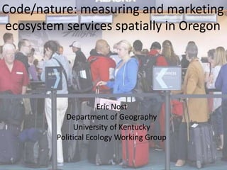 Code/nature: measuring and marketing
ecosystem services spatially in Oregon




                      Eric Nost
           Department of Geography
              University of Kentucky
         Political Ecology Working Group
 