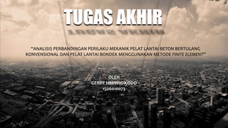 TUGAS AKHIR
“ANALISIS PERBANDINGAN PERILAKU MEKANIK PELAT LANTAI BETON BERTULANG
KONVENSIONAL DAN PELAT LANTAI BONDEK MENGGUNAKAN METODE FINITE ELEMENT”
OLEH
GERRY HEDWIG KODO
1506010073
 