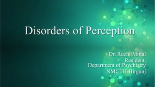 Disorders of Perception
Dr. Ruchi Mittal
Resident,
Department of Psychiatry
NMCTH-Birgunj
 
