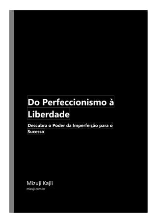 Do Perfeccionismo à
Liberdade
Descubra o Poder da Imperfeição para o
Sucesso
Mizuji Kajii
mizuji.com.br
 