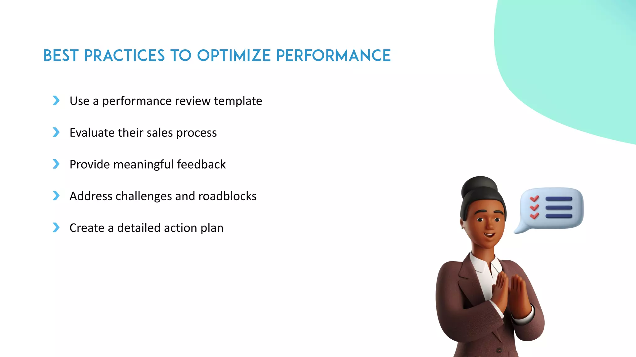 Use a performance review template
Evaluate their sales process
Provide meaningful feedback
Address challenges and roadblocks
Create a detailed action plan