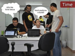 Ufa! Me
                              Time
livrei dessa   Você quebrou
                  o build?
 
