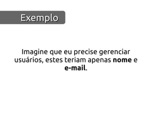 Exemplo


  Imagine que eu precise gerenciar
usuários, estes teriam apenas nome e
                e-mail.
 