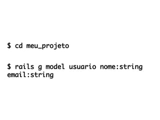 $ cd meu_projeto


$ rails g model usuario nome:string
email:string
 