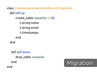 class CreateUsuarios < ActiveRecord::Migration
  def self.up
        create_table :usuarios do |t|
           t.string nome
           t.string email
           t.timestamps
        end
  dnd


   def self.down
        drop_table :usuarios


end
   end
                                         Migration
 