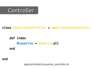 Controller

class UsuariosController < ApplicationController


      def index
            @usuarios = Usuario.all
      end


end
               app/controllers/usuarios_controller.rb
 