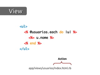 View

   <ul>
       <% @usuarios.each do |u| %>
          <%= u.nome %>
       <% end %>
   </ul>

                                Action


          app/views/usuarios/index.html.rb
 