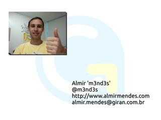 Almir 'm3nd3s'
@m3nd3s
http://www.almirmendes.com
almir.mendes@giran.com.br
 