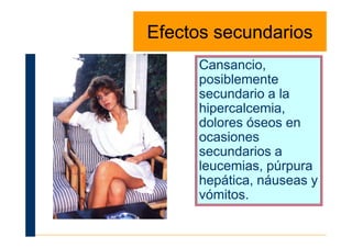 Efectos secundariosEfectos secundarios
Cansancio,
posiblemente
secundario a la
hipercalcemia,
dolores óseos endolores óseos en
ocasiones
secundarios a
leucemias, púrpura
hepática, náuseas y
vómitos.
 