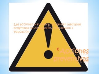 Las acciones preventivas se ejercen mediante 
programas de divulgación, información y 
educación. 
*Acciones 
preventivas 
 