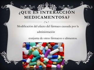 ¿QUE ES INTERACCIÓN 
MEDICAMENTOSA? 
Modificación del efecto del fármaco causada por la 
administración 
conjunta de otros fármacos o alimentos. 
 