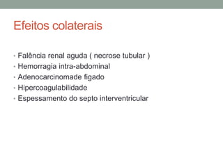 Efeitos colaterais
• Falência renal aguda ( necrose tubular )
• Hemorragia intra-abdominal
• Adenocarcinomade figado
• Hipercoagulabilidade
• Espessamento do septo interventricular
 