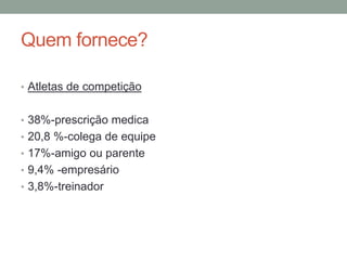 Quem fornece?
• Atletas de competição
• 38%-prescrição medica
• 20,8 %-colega de equipe
• 17%-amigo ou parente
• 9,4% -empresário
• 3,8%-treinador
 