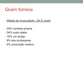 Quem fornece
• Atletas de musculação –24,% usam
• 34% vontade própria
• 34% outro atleta
• 19% um amigo
• 9% dos professores
• 4% prescrição medica
 