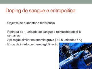 Doping de sangue e eritropoitina
• Objetivo de aumentar a resistência
• Retirada de 1 unidade de sangue e reinfusãoapós 6-8
semanas
• Aplicação similar na anemia grave ( 12,5 unidades / Kg
• Risco de infarto por hemoaglutinação
 