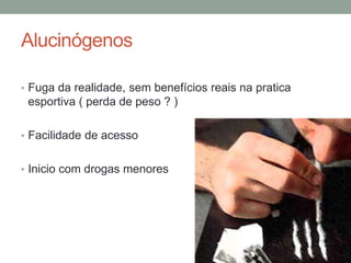 Alucinógenos
• Fuga da realidade, sem benefícios reais na pratica
esportiva ( perda de peso ? )
• Facilidade de acesso
• Inicio com drogas menores
 