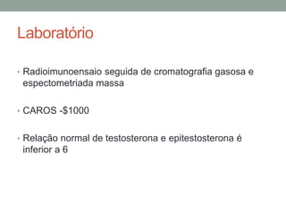 Laboratório
• Radioimunoensaio seguida de cromatografia gasosa e
espectometriada massa
• CAROS -$1000
• Relação normal de testosterona e epitestosterona é
inferior a 6
 